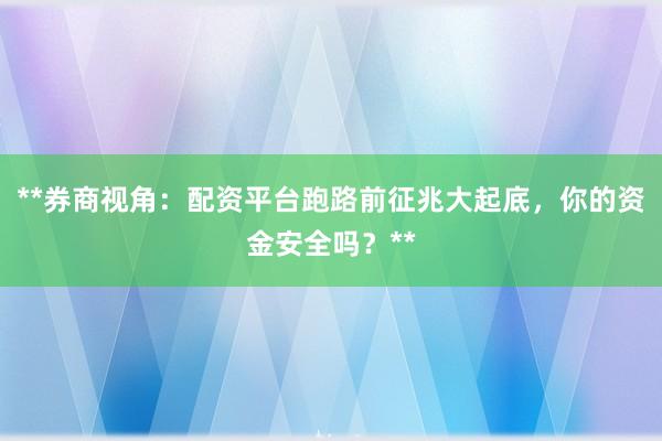 **券商视角：配资平台跑路前征兆大起底，你的资金安全吗？**
