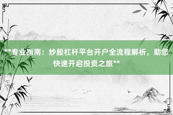 **专业指南：炒股杠杆平台开户全流程解析，助您快速开启投资之旅**