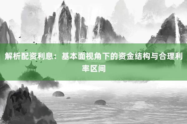 解析配资利息：基本面视角下的资金结构与合理利率区间