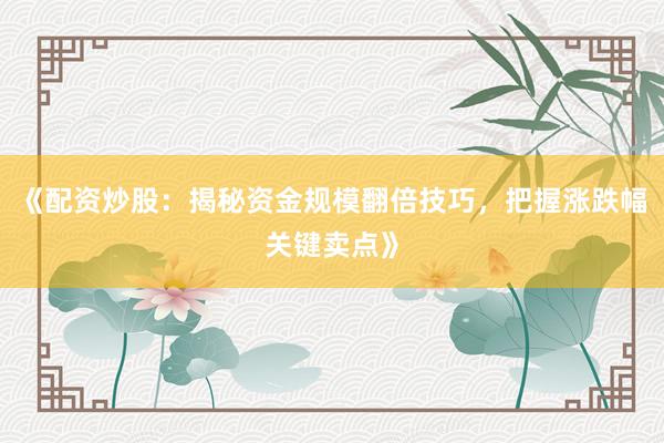 《配资炒股：揭秘资金规模翻倍技巧，把握涨跌幅关键卖点》