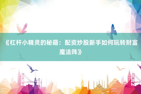 《杠杆小精灵的秘籍：配资炒股新手如何玩转财富魔法阵》