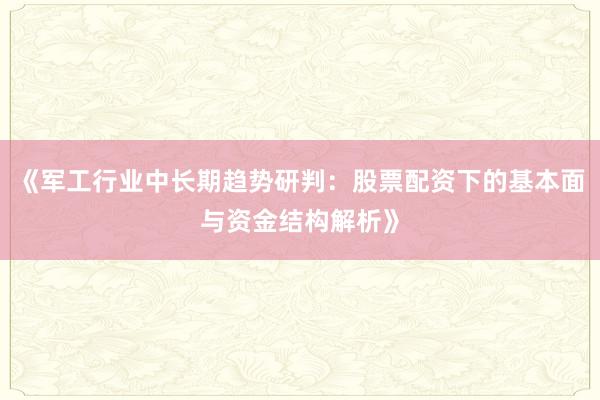 《军工行业中长期趋势研判：股票配资下的基本面与资金结构解析》