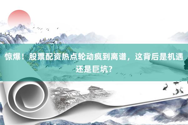 惊爆！股票配资热点轮动疯到离谱，这背后是机遇还是巨坑？