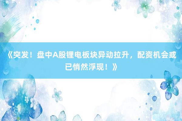 《突发！盘中A股锂电板块异动拉升，配资机会或已悄然浮现！》
