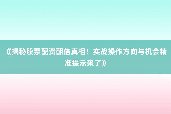 《揭秘股票配资翻倍真相！实战操作方向与机会精准提示来了》