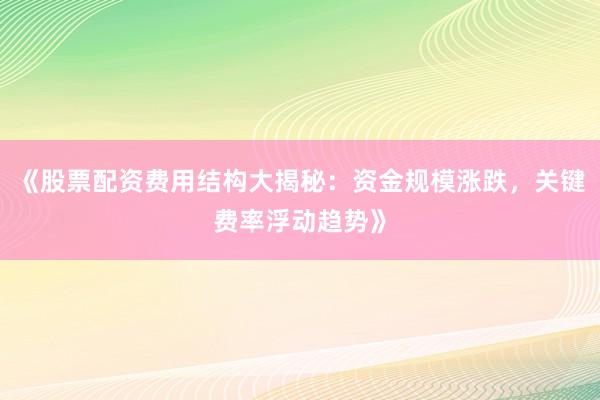 《股票配资费用结构大揭秘：资金规模涨跌，关键费率浮动趋势》