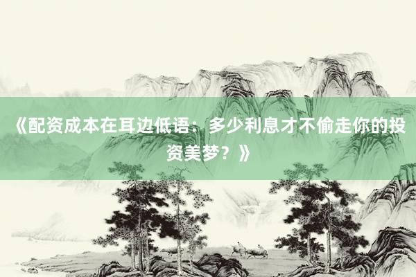 《配资成本在耳边低语:多少利息才不偷走你的投资美梦?》