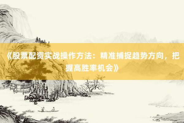 《股票配资实战操作方法：精准捕捉趋势方向，把握高胜率机会》