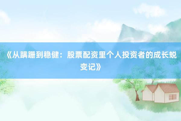 《从蹒跚到稳健：股票配资里个人投资者的成长蜕变记》