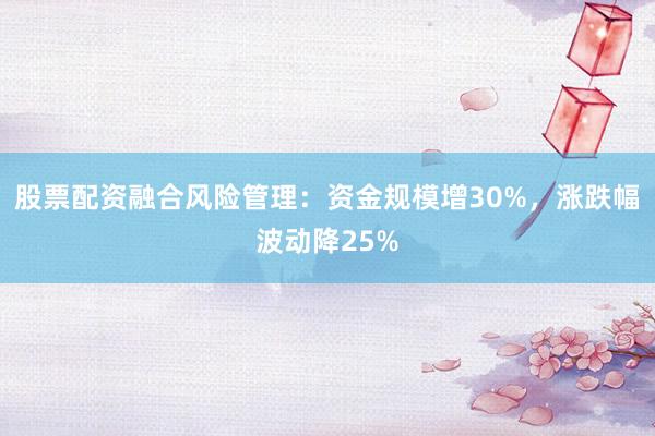 股票配资融合风险管理：资金规模增30%，涨跌幅波动降25%