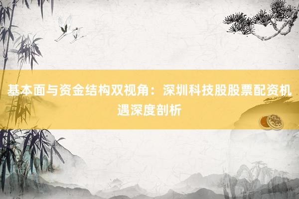 基本面与资金结构双视角:深圳科技股股票配资机遇深度剖析