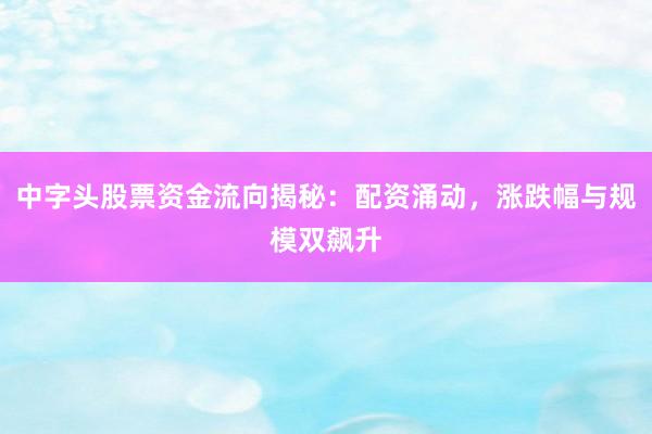 中字头股票资金流向揭秘：配资涌动，涨跌幅与规模双飙升