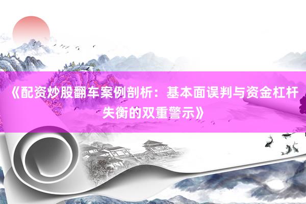 《配资炒股翻车案例剖析:基本面误判与资金杠杆失衡的双重警示》