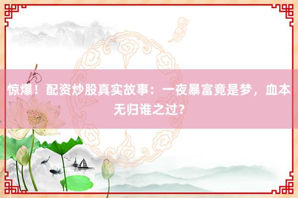 惊爆!配资炒股真实故事:一夜暴富竟是梦,血本无归谁之过?