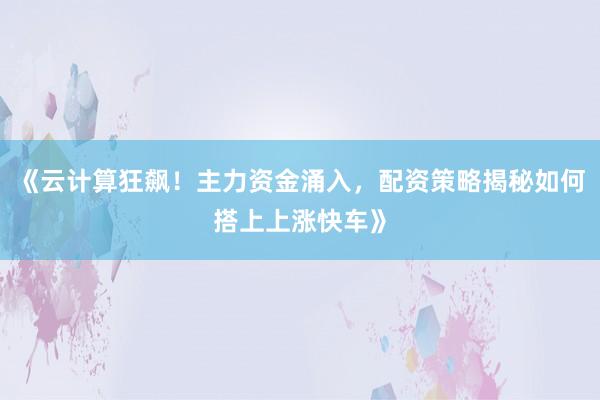 《云计算狂飙!主力资金涌入,配资策略揭秘如何搭上上涨快车》
