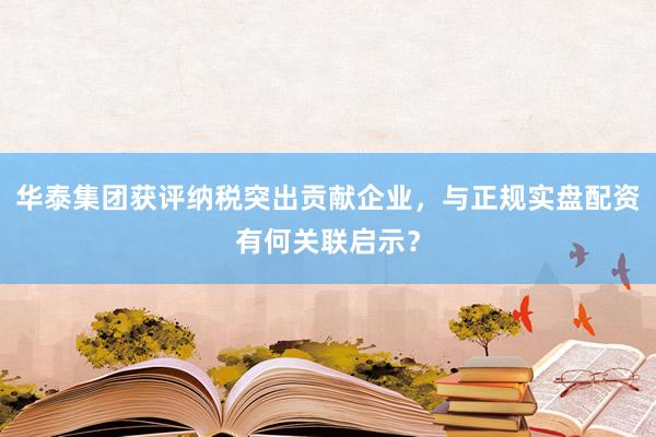华泰集团获评纳税突出贡献企业,与正规实盘配资有何关联启示?