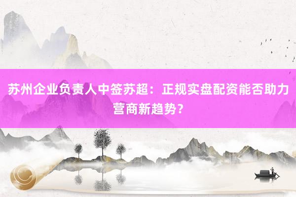苏州企业负责人中签苏超:正规实盘配资能否助力营商新趋势?