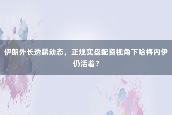 伊朗外长透露动态,正规实盘配资视角下哈梅内伊仍活着?