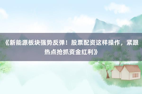 《新能源板块强势反弹！股票配资这样操作，紧跟热点抢抓资金红利》