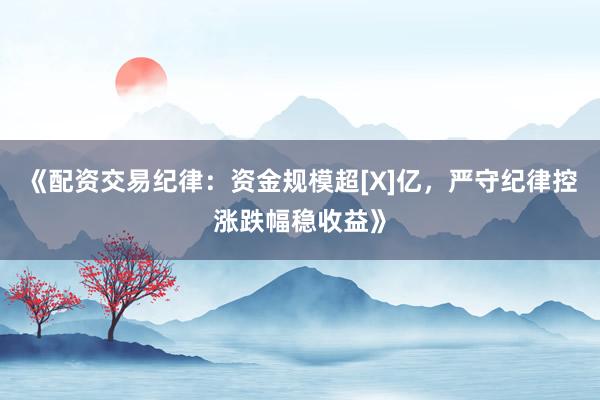 《配资交易纪律：资金规模超[X]亿，严守纪律控涨跌幅稳收益》