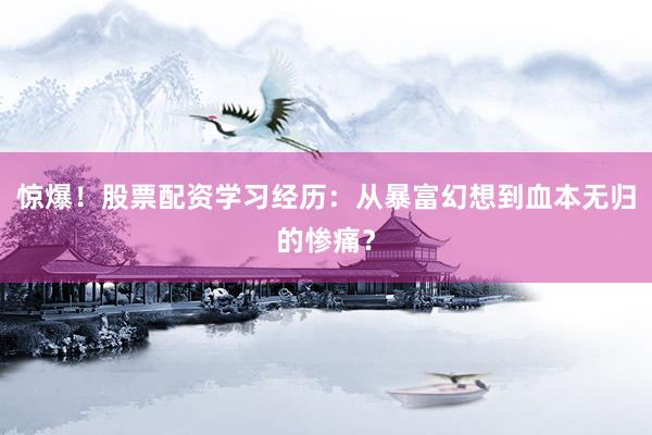 惊爆！股票配资学习经历：从暴富幻想到血本无归的惨痛？