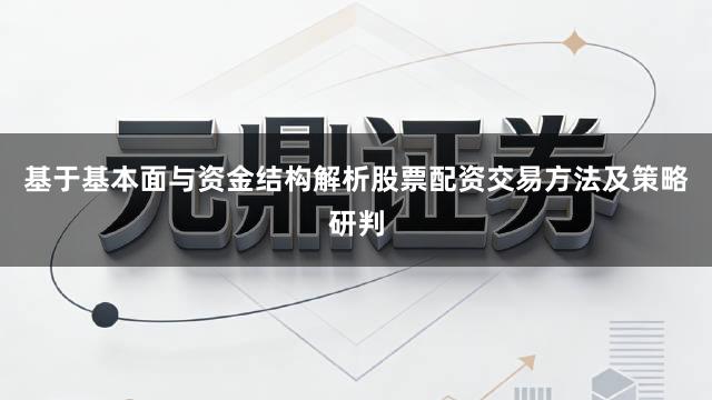 基于基本面与资金结构解析股票配资交易方法及策略研判
