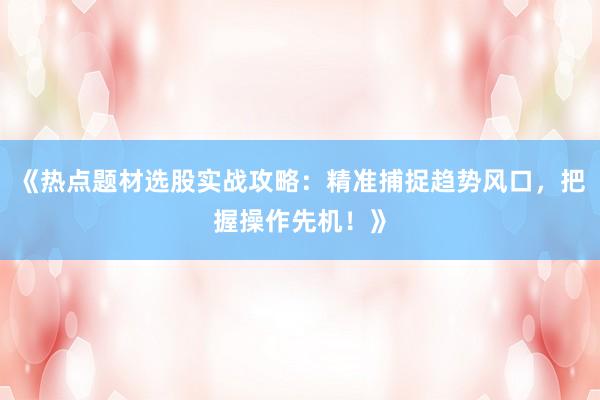 《热点题材选股实战攻略：精准捕捉趋势风口，把握操作先机！》