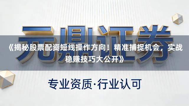 《揭秘股票配资短线操作方向！精准捕捉机会，实战稳赚技巧大公开》