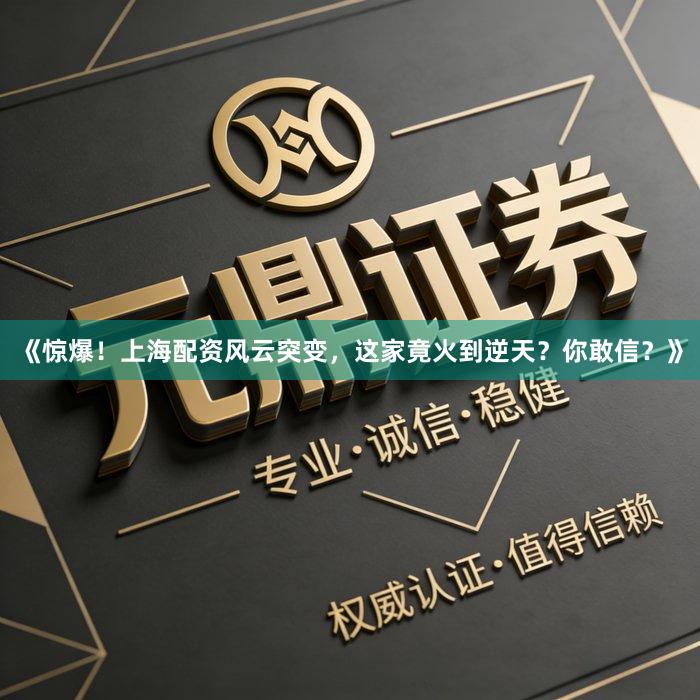 《惊爆！上海配资风云突变，这家竟火到逆天？你敢信？》