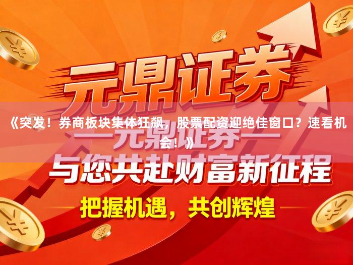 《突发！券商板块集体狂飙，股票配资迎绝佳窗口？速看机会！》