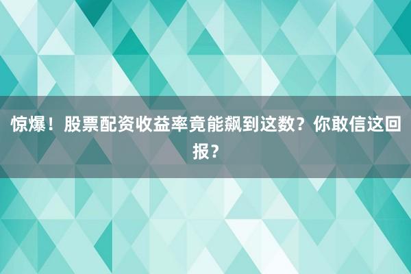 惊爆！股票配资收益率竟能飙到这数？你敢信这回报？