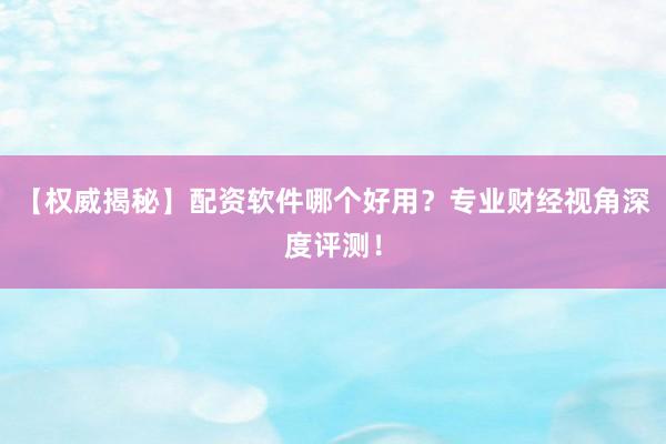 【权威揭秘】配资软件哪个好用？专业财经视角深度评测！