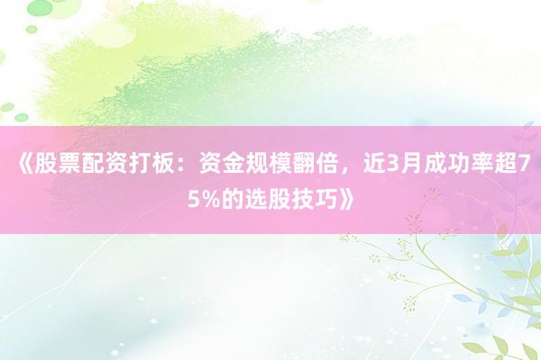 《股票配资打板：资金规模翻倍，近3月成功率超75%的选股技巧》