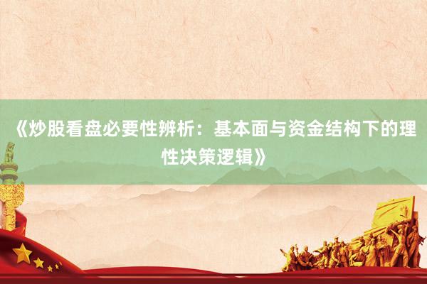《炒股看盘必要性辨析：基本面与资金结构下的理性决策逻辑》