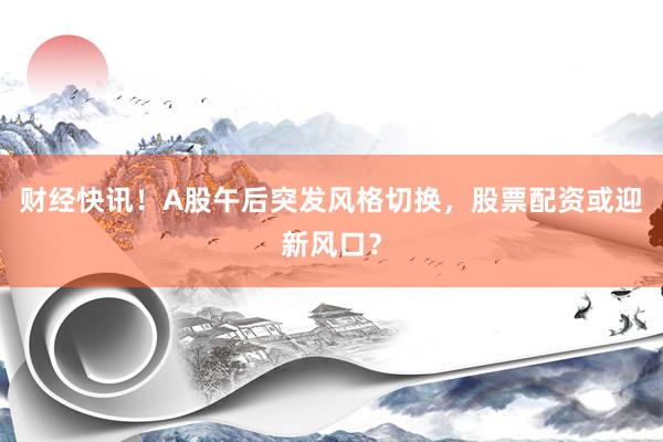 财经快讯！A股午后突发风格切换，股票配资或迎新风口？