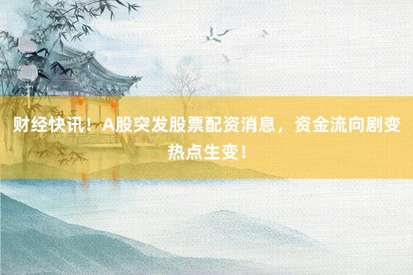 财经快讯！A股突发股票配资消息，资金流向剧变热点生变！