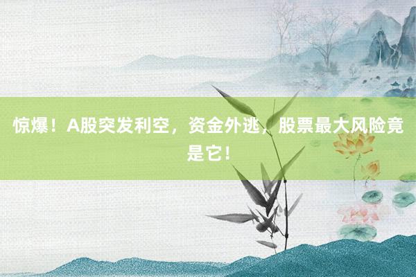 惊爆!A股突发利空,资金外逃,股票最大风险竟是它!
