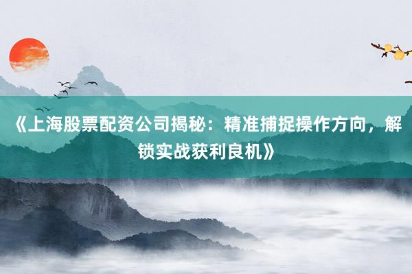 《上海股票配资公司揭秘:精准捕捉操作方向,解锁实战获利良机》