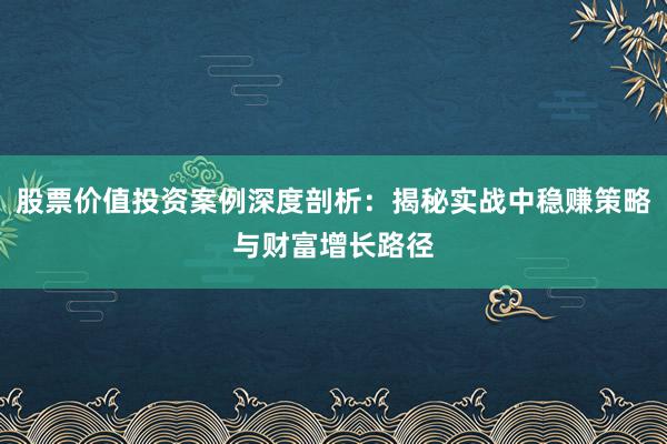 股票价值投资案例深度剖析:揭秘实战中稳赚策略与财富增长路径