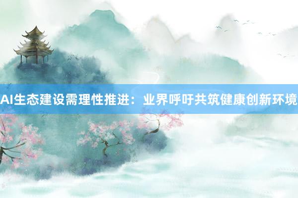 AI生态建设需理性推进:业界呼吁共筑健康创新环境