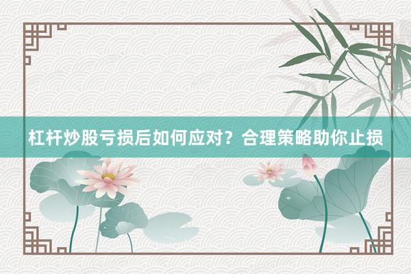 杠杆炒股亏损后如何应对？合理策略助你止损