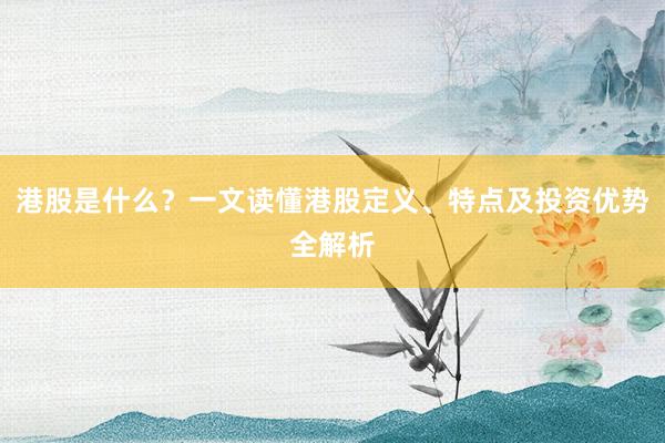 港股是什么？一文读懂港股定义、特点及投资优势全解析
