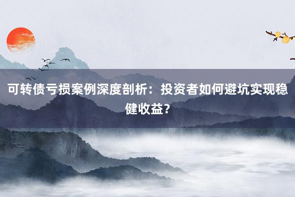 可转债亏损案例深度剖析：投资者如何避坑实现稳健收益？