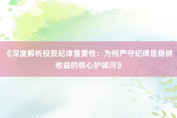 《深度解析投资纪律重要性：为何严守纪律是稳健收益的核心护城河》