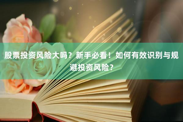 股票投资风险大吗？新手必看！如何有效识别与规避投资风险？