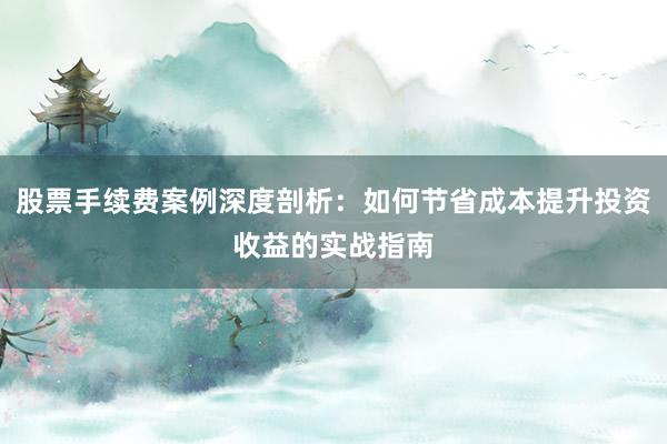 股票手续费案例深度剖析：如何节省成本提升投资收益的实战指南