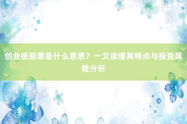 创业板股票是什么意思？一文读懂其特点与投资风险分析