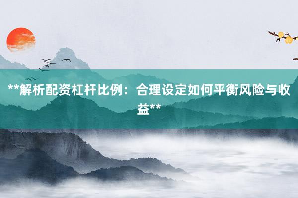 **解析配资杠杆比例：合理设定如何平衡风险与收益**