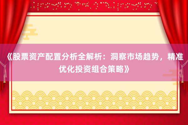 《股票资产配置分析全解析：洞察市场趋势，精准优化投资组合策略》