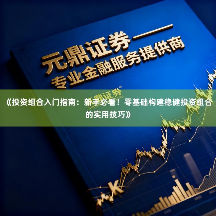 《投资组合入门指南：新手必看！零基础构建稳健投资组合的实用技巧》